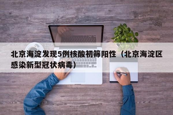 北京海淀发现5例核酸初筛阳性（北京海淀区感染新型冠状病毒）