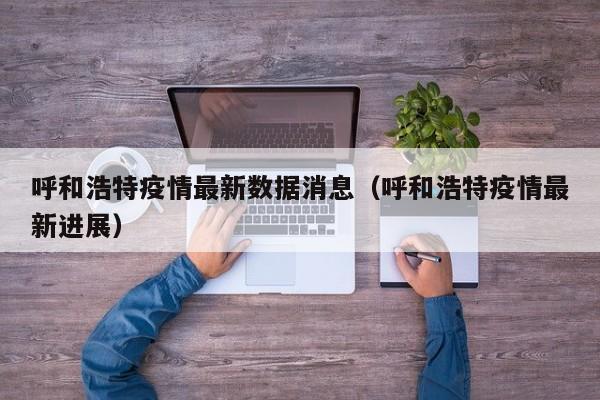 呼和浩特疫情最新数据消息（呼和浩特疫情最新进展）