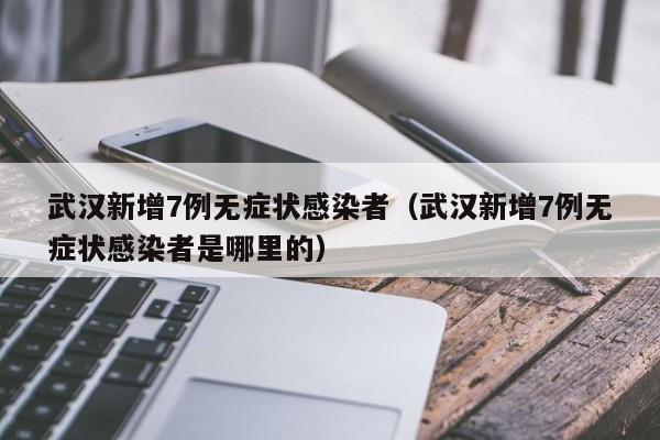 武汉新增7例无症状感染者（武汉新增7例无症状感染者是哪里的）