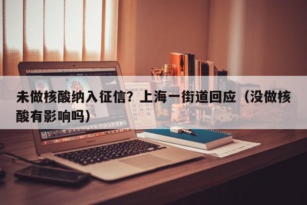 未做核酸纳入征信？上海一街道回应（没做核酸有影响吗）