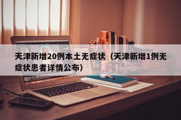 天津新增20例本土无症状（天津新增1例无症状患者详情公布）