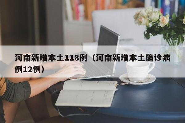 河南新增本土118例（河南新增本土确诊病例12例）