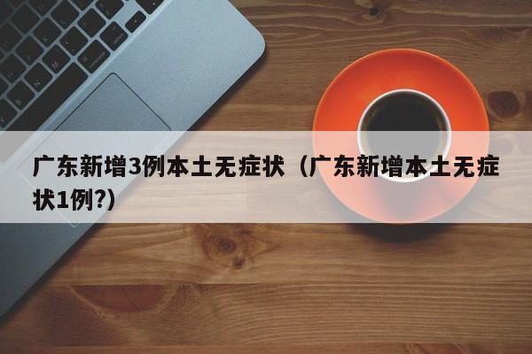 广东新增3例本土无症状（广东新增本土无症状1例?）