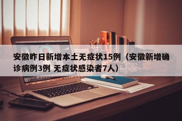 安徽昨日新增本土无症状15例（安徽新增确诊病例3例 无症状感染者7人）