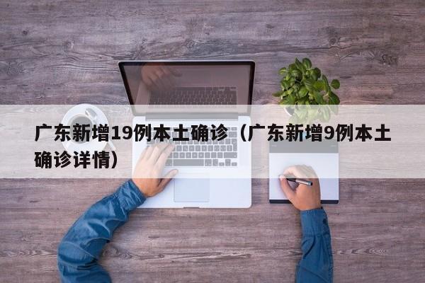 广东新增19例本土确诊（广东新增9例本土确诊详情）