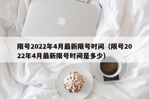 限号2022年4月最新限号时间（限号2022年4月最新限号时间是多少）