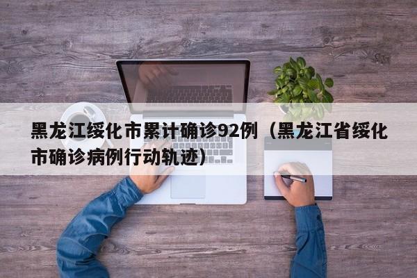 黑龙江绥化市累计确诊92例（黑龙江省绥化市确诊病例行动轨迹）