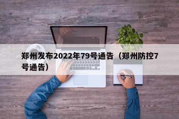 郑州发布2022年79号通告（郑州防控7号通告）