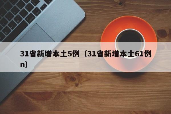 31省新增本土5例（31省新增本土61例n）