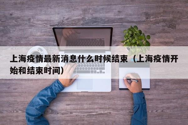 上海疫情最新消息什么时候结束（上海疫情开始和结束时间）