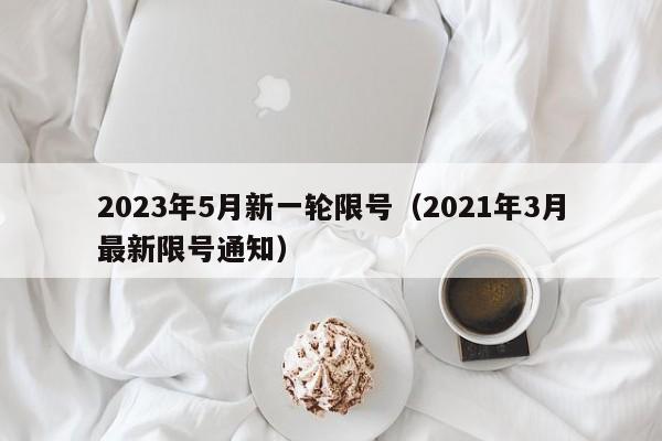 2023年5月新一轮限号（2021年3月最新限号通知）
