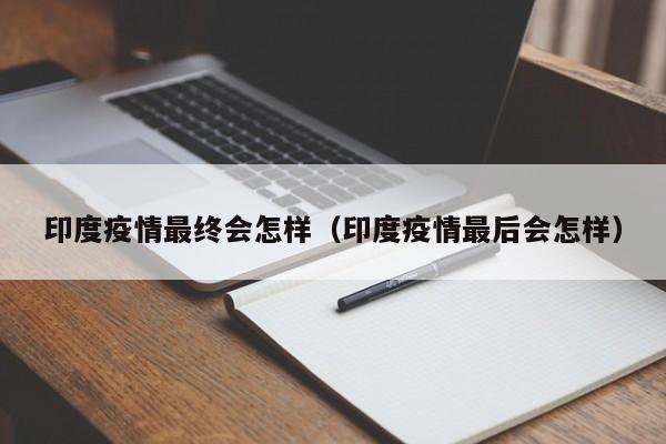 印度疫情最终会怎样（印度疫情最后会怎样）