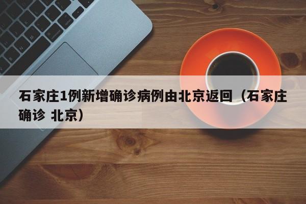 石家庄1例新增确诊病例由北京返回（石家庄确诊 北京）