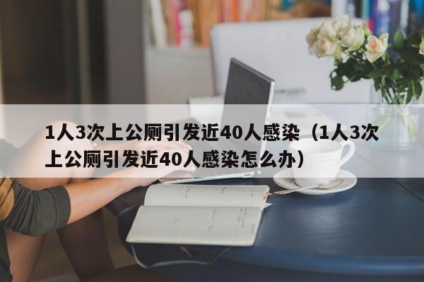 1人3次上公厕引发近40人感染（1人3次上公厕引发近40人感染怎么办）