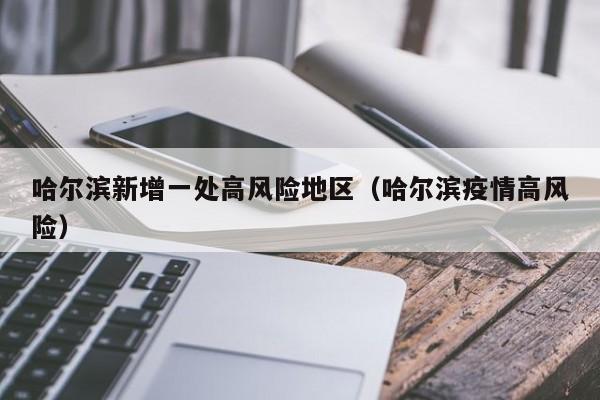 哈尔滨新增一处高风险地区（哈尔滨疫情高风险）