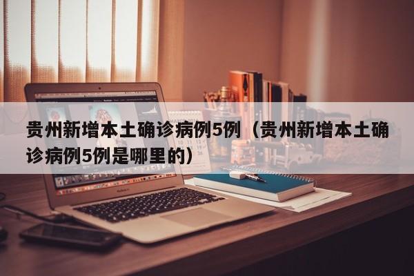 贵州新增本土确诊病例5例（贵州新增本土确诊病例5例是哪里的）