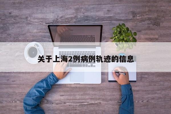 关于上海2例病例轨迹的信息