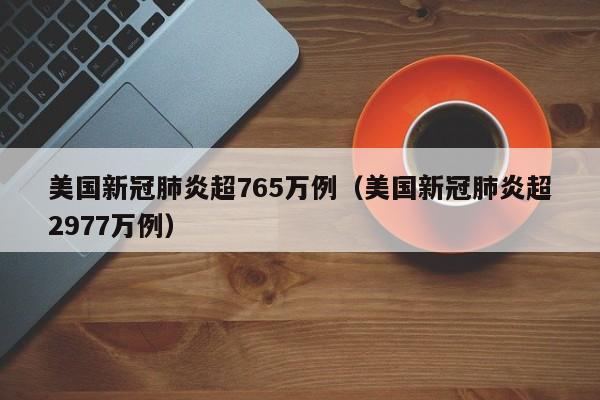 美国新冠肺炎超765万例（美国新冠肺炎超2977万例）