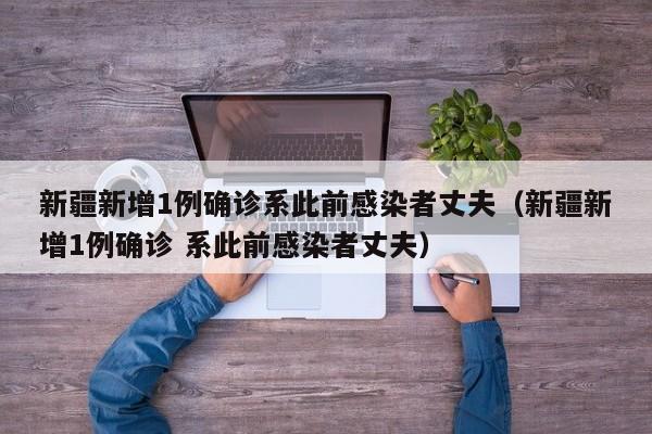 新疆新增1例确诊系此前感染者丈夫（新疆新增1例确诊 系此前感染者丈夫）