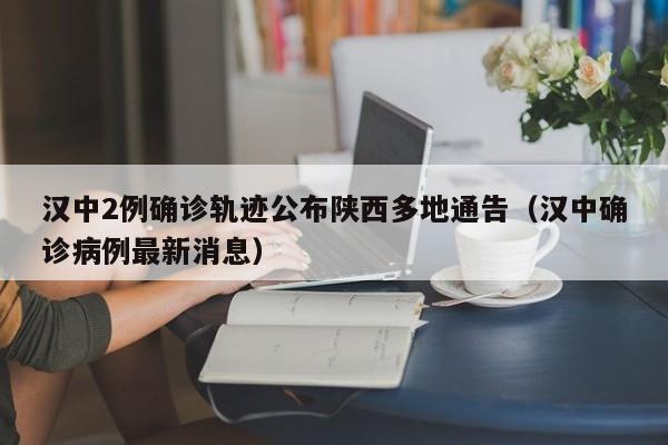 汉中2例确诊轨迹公布陕西多地通告（汉中确诊病例最新消息）