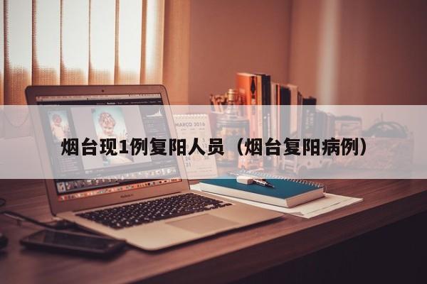 烟台现1例复阳人员（烟台复阳病例）