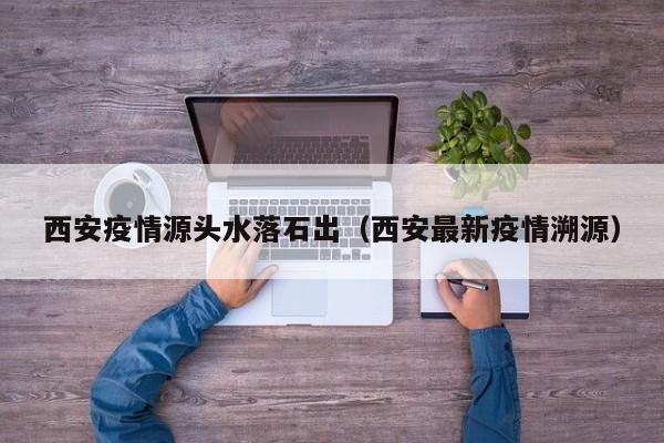 西安疫情源头水落石出（西安最新疫情溯源）