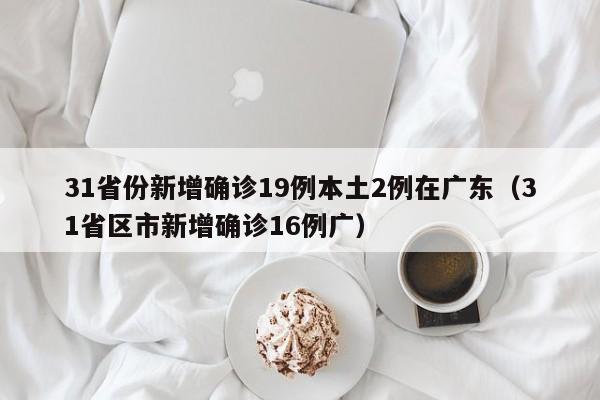 31省份新增确诊19例本土2例在广东（31省区市新增确诊16例广）