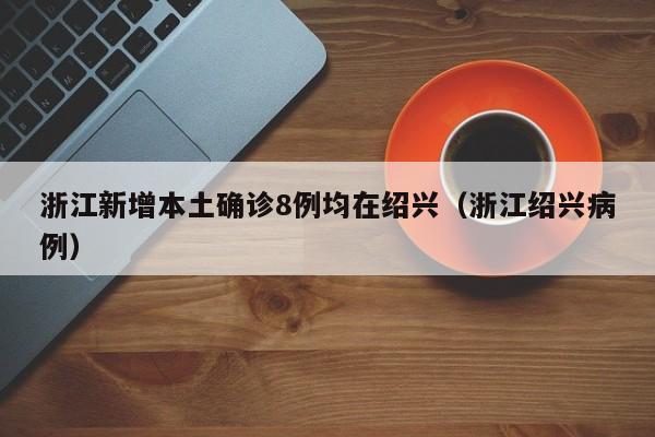 浙江新增本土确诊8例均在绍兴（浙江绍兴病例）