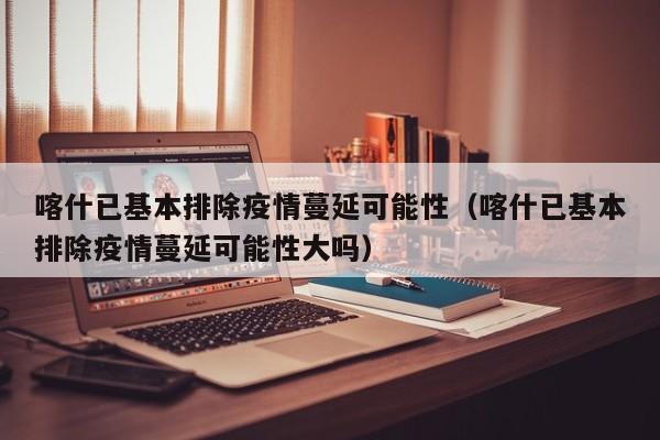 喀什已基本排除疫情蔓延可能性（喀什已基本排除疫情蔓延可能性大吗）