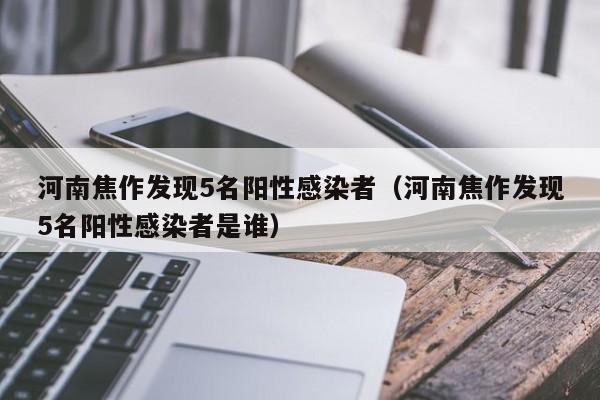 河南焦作发现5名阳性感染者（河南焦作发现5名阳性感染者是谁）
