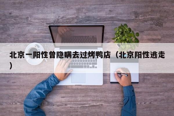 北京一阳性曾隐瞒去过烤鸭店（北京阳性逃走）