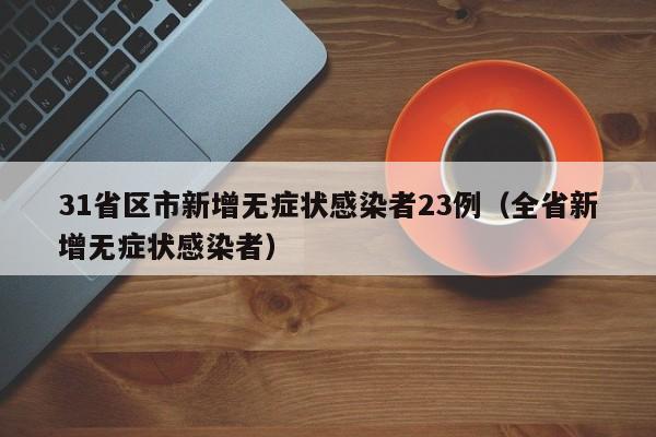 31省区市新增无症状感染者23例（全省新增无症状感染者）