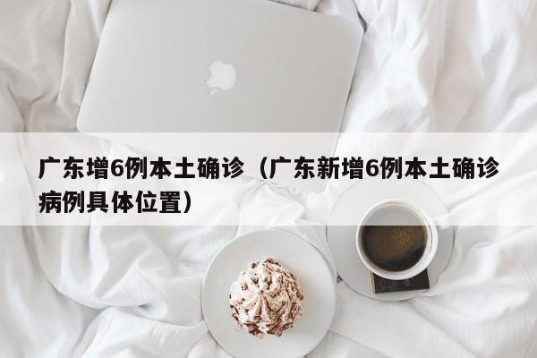 广东增6例本土确诊（广东新增6例本土确诊病例具体位置）