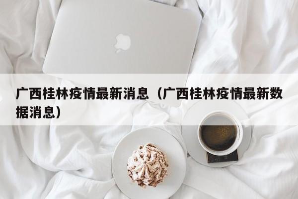 广西桂林疫情最新消息（广西桂林疫情最新数据消息）