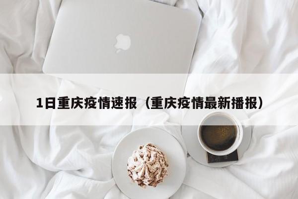 1日重庆疫情速报（重庆疫情最新播报）