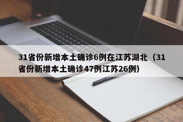 31省份新增本土确诊6例在江苏湖北（31省份新增本土确诊47例江苏26例）