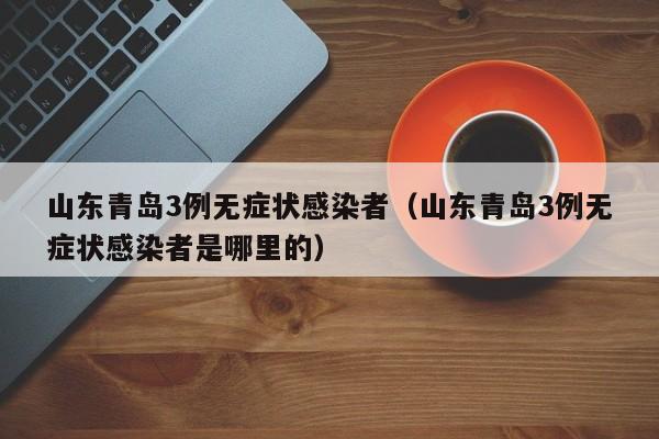 山东青岛3例无症状感染者（山东青岛3例无症状感染者是哪里的）