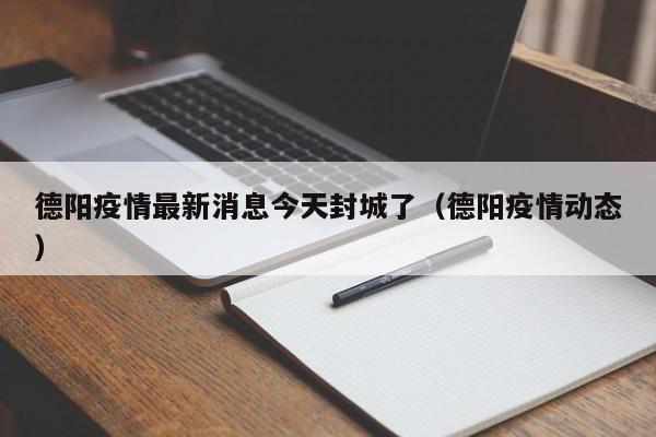德阳疫情最新消息今天封城了（德阳疫情动态）