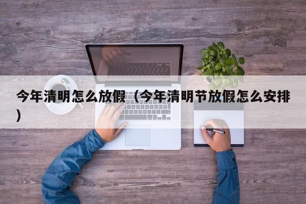 今年清明怎么放假（今年清明节放假怎么安排）