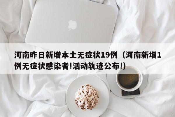 河南昨日新增本土无症状19例（河南新增1例无症状感染者!活动轨迹公布!）