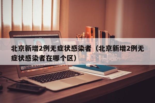 北京新增2例无症状感染者（北京新增2例无症状感染者在哪个区）