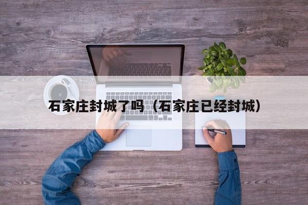 石家庄封城了吗（石家庄已经封城）