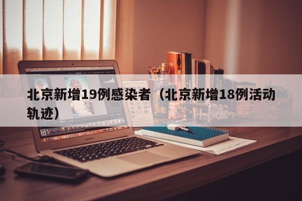 北京新增19例感染者（北京新增18例活动轨迹）