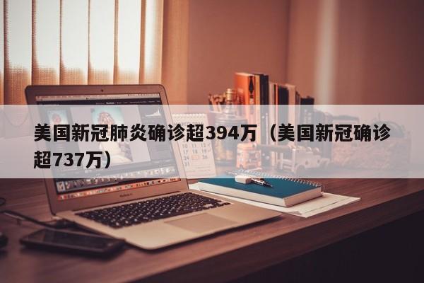 美国新冠肺炎确诊超394万（美国新冠确诊超737万）