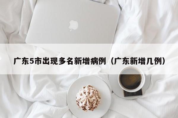 广东5市出现多名新增病例（广东新增几例）