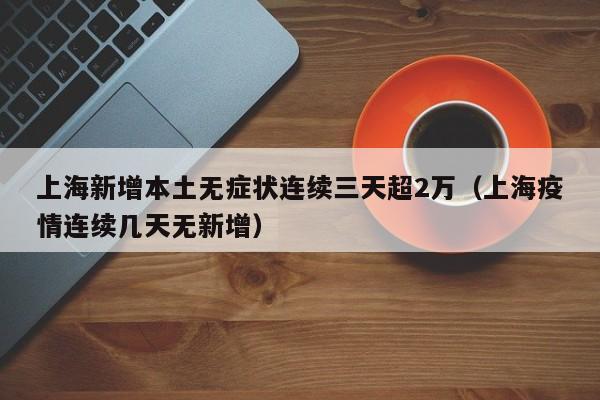 上海新增本土无症状连续三天超2万（上海疫情连续几天无新增）