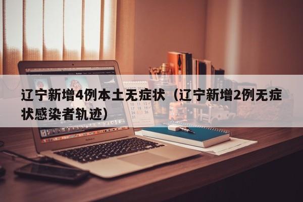 辽宁新增4例本土无症状（辽宁新增2例无症状感染者轨迹）