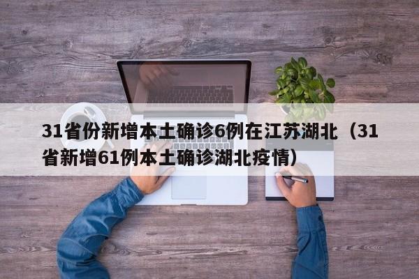 31省份新增本土确诊6例在江苏湖北（31省新增61例本土确诊湖北疫情）