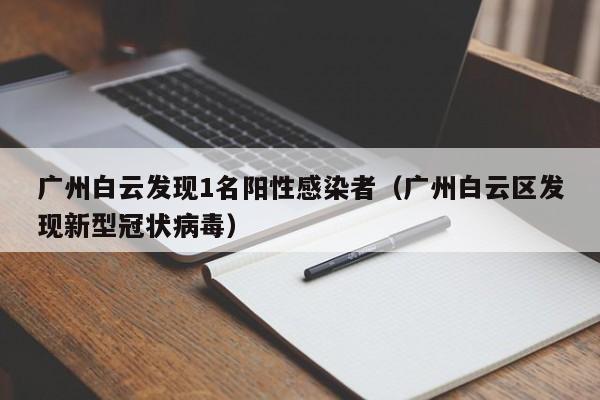 广州白云发现1名阳性感染者（广州白云区发现新型冠状病毒）