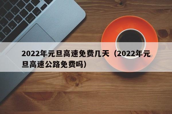 2022年元旦高速免费几天（2022年元旦高速公路免费吗）
